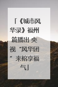 《城市风华录》福州篇播出 央视“风华团”来榕享福气